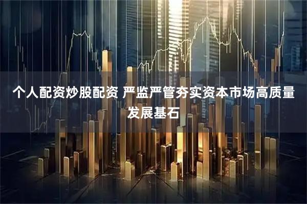 个人配资炒股配资 严监严管夯实资本市场高质量发展基石