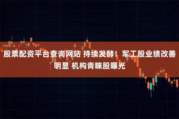 股票配资平台查询网站 持续发酵！军工股业绩改善明显 机构青睐股曝光