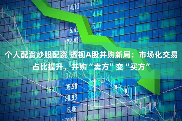 个人配资炒股配资 透视A股并购新局：市场化交易占比提升，并购“卖方”变“买方”