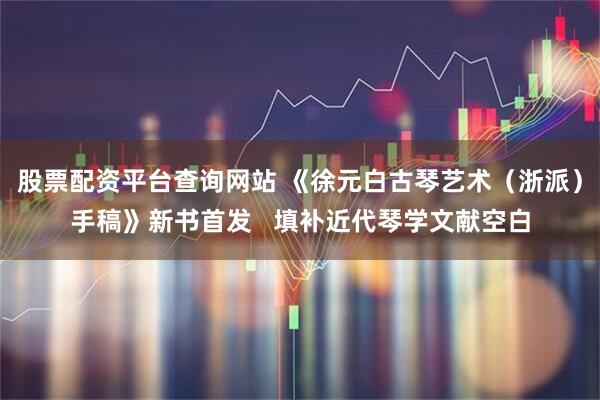 股票配资平台查询网站 《徐元白古琴艺术（浙派）手稿》新书首发   填补近代琴学文献空白