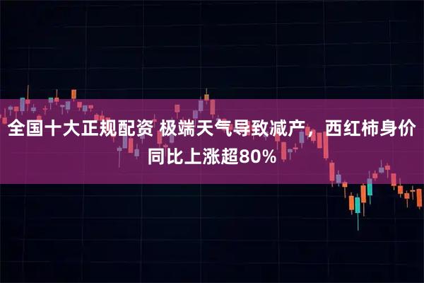 全国十大正规配资 极端天气导致减产，西红柿身价同比上涨超80%