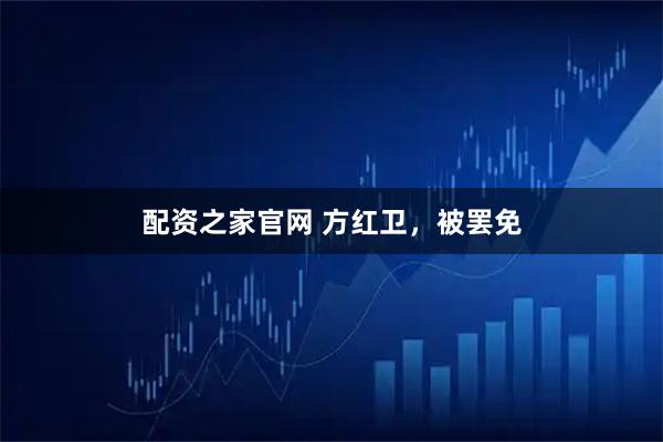 配资之家官网 方红卫，被罢免