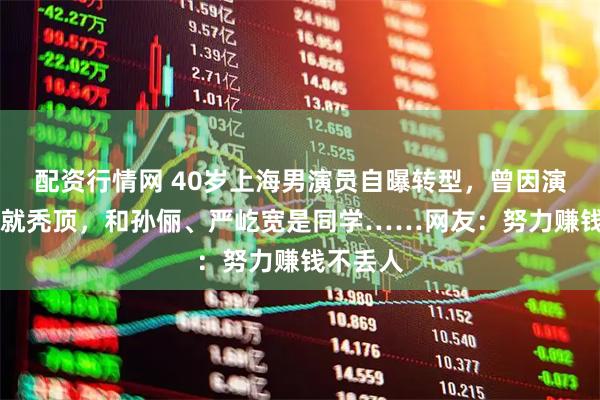 配资行情网 40岁上海男演员自曝转型，曾因演戏14岁就秃顶，和孙俪、严屹宽是同学……网友：努力赚钱不丢人